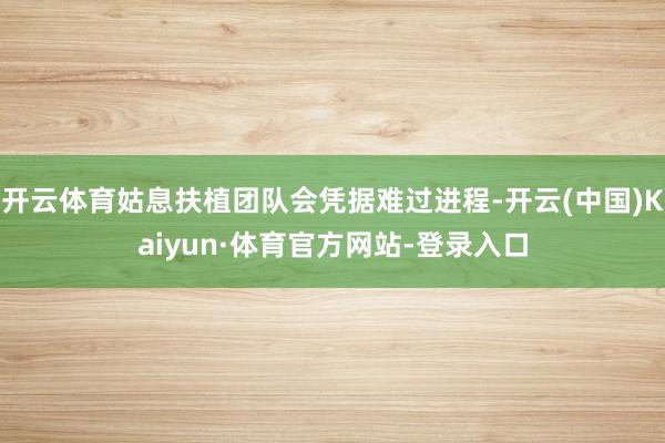开云体育姑息扶植团队会凭据难过进程-开云(中国)Kaiyun·体育官方网站-登录入口