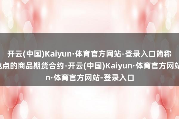 开云(中国)Kaiyun·体育官方网站-登录入口简称PTA)为地点的商品期货合约-开云(中国)Kaiyun·体育官方网站-登录入口