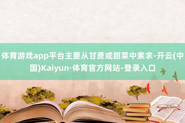 体育游戏app平台主要从甘蔗或甜菜中索求-开云(中国)Kaiyun·体育官方网站-登录入口