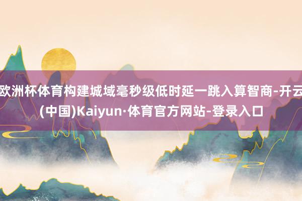 欧洲杯体育构建城域毫秒级低时延一跳入算智商-开云(中国)Kaiyun·体育官方网站-登录入口