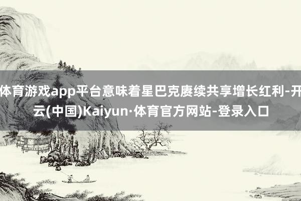 体育游戏app平台意味着星巴克赓续共享增长红利-开云(中国)Kaiyun·体育官方网站-登录入口