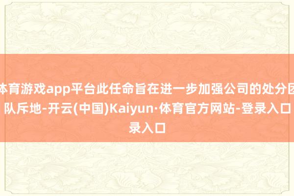 体育游戏app平台此任命旨在进一步加强公司的处分团队斥地-开云(中国)Kaiyun·体育官方网站-登录入口