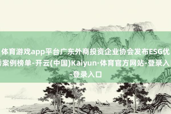 体育游戏app平台广东外商投资企业协会发布ESG优秀案例榜单-开云(中国)Kaiyun·体育官方网站-登录入口
