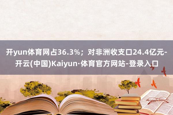 开yun体育网占36.3%；对非洲收支口24.4亿元-开云(中国)Kaiyun·体育官方网站-登录入口