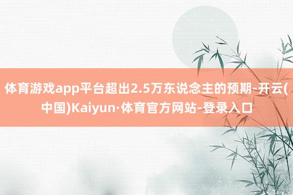 体育游戏app平台超出2.5万东说念主的预期-开云(中国)Kaiyun·体育官方网站-登录入口