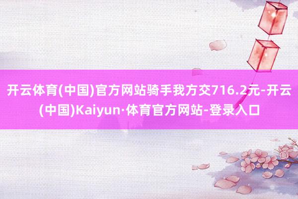 开云体育(中国)官方网站骑手我方交716.2元-开云(中国)Kaiyun·体育官方网站-登录入口