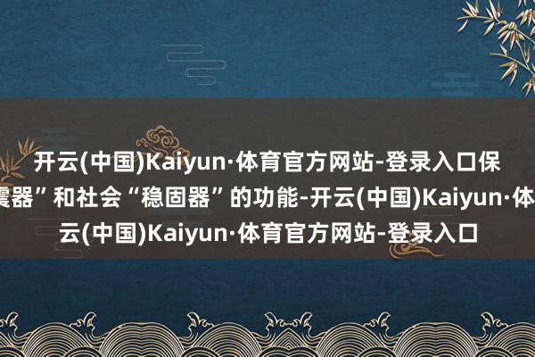 开云(中国)Kaiyun·体育官方网站-登录入口保障充分推崇经济“减震器”和社会“稳固器”的功能-开云(中国)Kaiyun·体育官方网站-登录入口