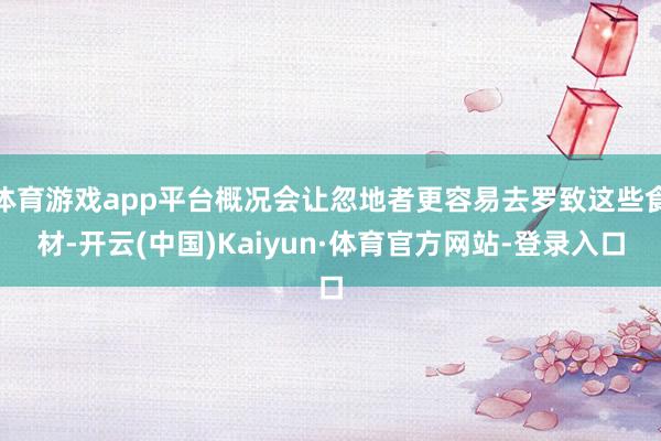 体育游戏app平台概况会让忽地者更容易去罗致这些食材-开云(中国)Kaiyun·体育官方网站-登录入口