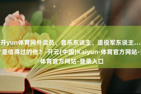 开yun体育网外卖员、音乐东谈主、退役军东谈主…哪一个才是信得过的他？-开云(中国)Kaiyun·体育官方网站-登录入口