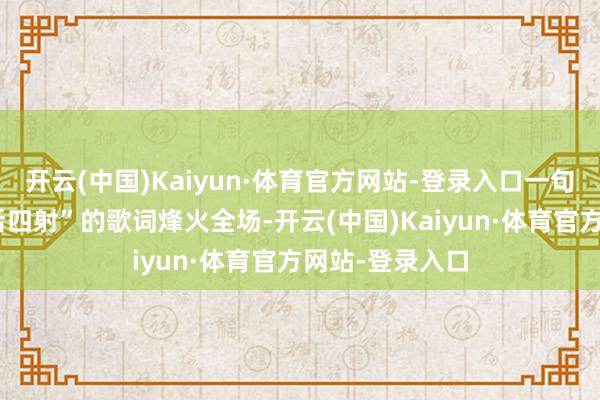 开云(中国)Kaiyun·体育官方网站-登录入口一句“我仍旧会明后四射”的歌词烽火全场-开云(中国)Kaiyun·体育官方网站-登录入口