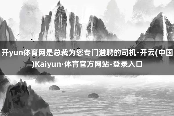 开yun体育网是总裁为您专门遴聘的司机-开云(中国)Kaiyun·体育官方网站-登录入口
