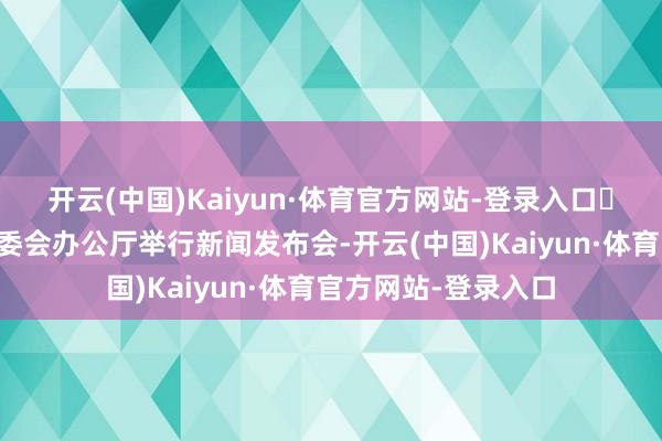 开云(中国)Kaiyun·体育官方网站-登录入口►►宇宙东谈主大常委会办公厅举行新闻发布会-开云(中国)Kaiyun·体育官方网站-登录入口