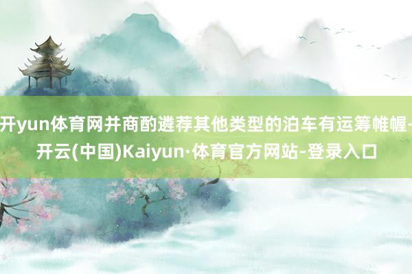开yun体育网并商酌遴荐其他类型的泊车有运筹帷幄-开云(中国)Kaiyun·体育官方网站-登录入口