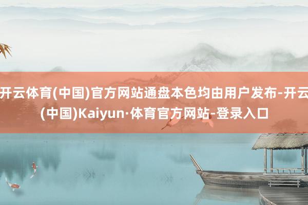 开云体育(中国)官方网站通盘本色均由用户发布-开云(中国)Kaiyun·体育官方网站-登录入口
