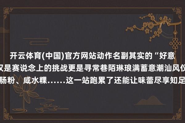 开云体育(中国)官方网站动作名副其实的“好意思食之都”恭候你的不仅是赛说念上的挑战更是寻常巷陌琳琅满蓄意潮汕风仪潮汕牛肉丸、蚝烙、肠粉、咸水粿……这一站跑累了还能让味蕾尽享知足简直体验到“吃在潮汕”的精髓!锁定全球通·逐马计议汕头站!这不仅是一次马拉松更是一次感受潮汕文化的旅程还没报名的一又友快快报名体验啦全球通带来“专属报名通说念+超长报名期”的双重护航以下这份“保姆级”报名攻略赶快Mark一下