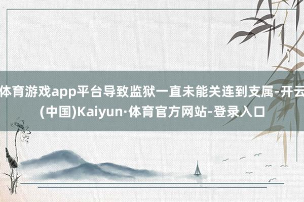 体育游戏app平台导致监狱一直未能关连到支属-开云(中国)Kaiyun·体育官方网站-登录入口