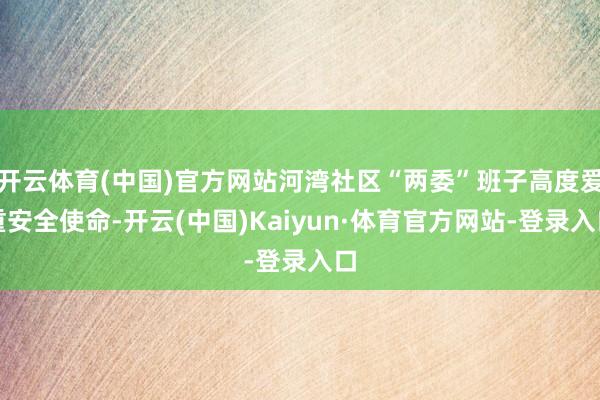 开云体育(中国)官方网站河湾社区“两委”班子高度爱重安全使命-开云(中国)Kaiyun·体育官方网站-登录入口