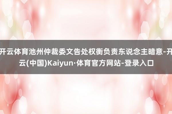 开云体育池州仲裁委文告处权衡负责东说念主暗意-开云(中国)Kaiyun·体育官方网站-登录入口