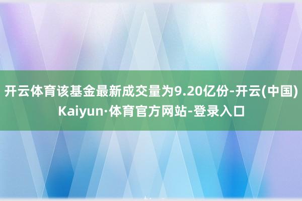 开云体育该基金最新成交量为9.20亿份-开云(中国)Kaiyun·体育官方网站-登录入口