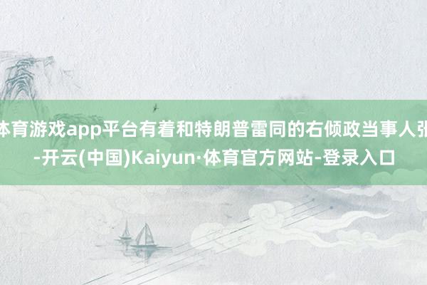 体育游戏app平台有着和特朗普雷同的右倾政当事人张-开云(中国)Kaiyun·体育官方网站-登录入口