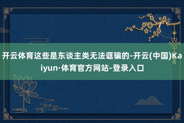 开云体育这些是东谈主类无法诓骗的-开云(中国)Kaiyun·体育官方网站-登录入口