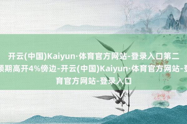 开云(中国)Kaiyun·体育官方网站-登录入口第二天昔时预期高开4%傍边-开云(中国)Kaiyun·体育官方网站-登录入口