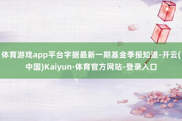 体育游戏app平台字据最新一期基金季报知道-开云(中国)Kaiyun·体育官方网站-登录入口