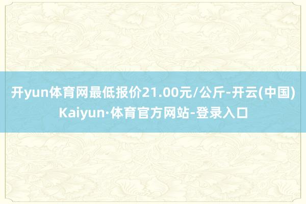 开yun体育网最低报价21.00元/公斤-开云(中国)Kaiyun·体育官方网站-登录入口