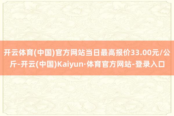 开云体育(中国)官方网站当日最高报价33.00元/公斤-开云(中国)Kaiyun·体育官方网站-登录入口