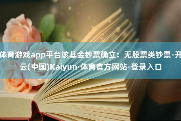 体育游戏app平台该基金钞票确立:无股票类钞票-开云(中国)Kaiyun·体育官方网站-登录入口