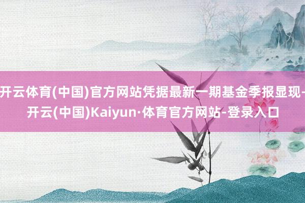 开云体育(中国)官方网站凭据最新一期基金季报显现-开云(中国)Kaiyun·体育官方网站-登录入口