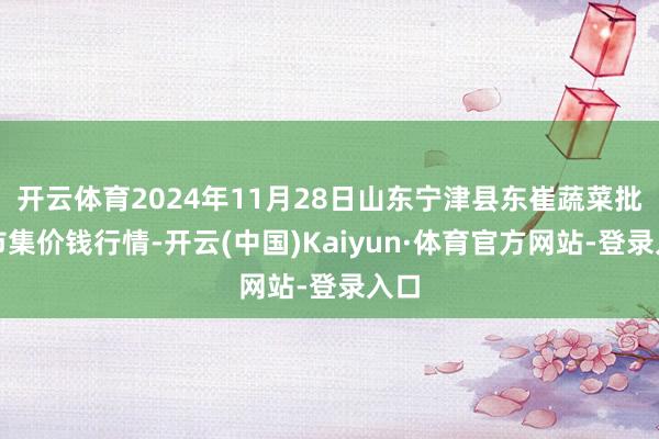 开云体育2024年11月28日山东宁津县东崔蔬菜批发市集价钱行情-开云(中国)Kaiyun·体育官方网站-登录入口