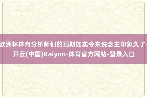 欧洲杯体育分析师们的预期如实令东说念主印象久了-开云(中国)Kaiyun·体育官方网站-登录入口