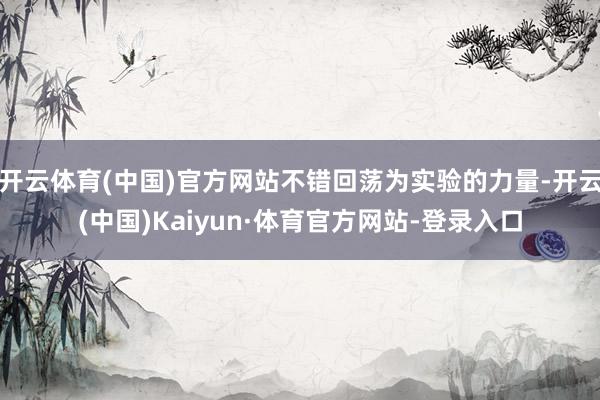 开云体育(中国)官方网站不错回荡为实验的力量-开云(中国)Kaiyun·体育官方网站-登录入口
