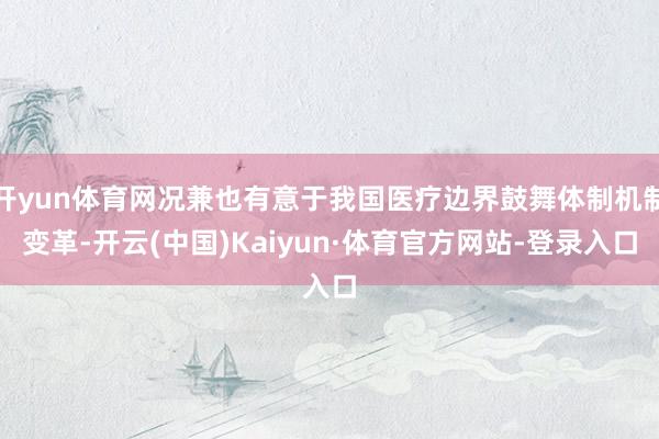 开yun体育网况兼也有意于我国医疗边界鼓舞体制机制变革-开云(中国)Kaiyun·体育官方网站-登录入口