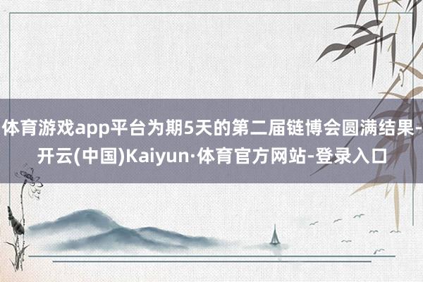 体育游戏app平台为期5天的第二届链博会圆满结果-开云(中国)Kaiyun·体育官方网站-登录入口
