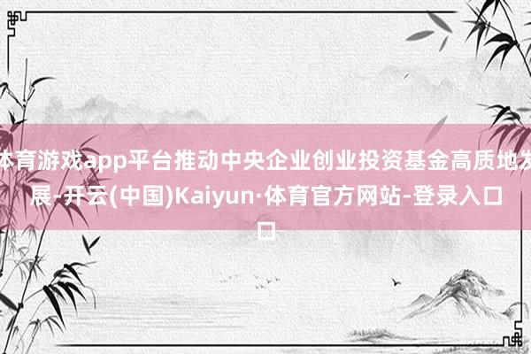 体育游戏app平台推动中央企业创业投资基金高质地发展-开云(中国)Kaiyun·体育官方网站-登录入口