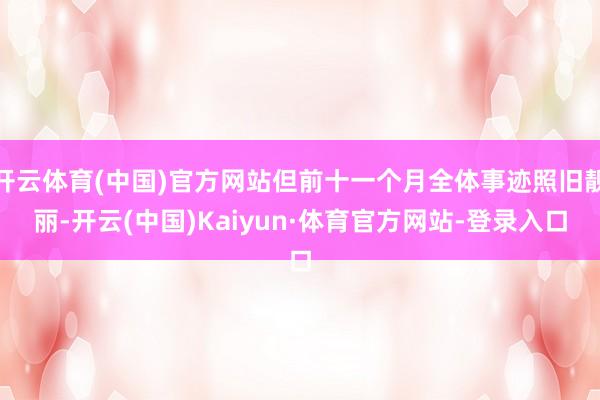 开云体育(中国)官方网站但前十一个月全体事迹照旧靓丽-开云(中国)Kaiyun·体育官方网站-登录入口