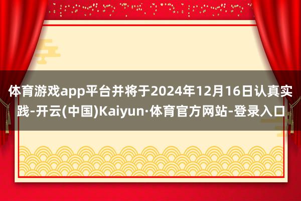 体育游戏app平台并将于2024年12月16日认真实践-开云(中国)Kaiyun·体育官方网站-登录入口