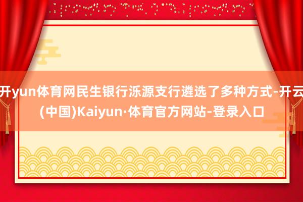 开yun体育网民生银行泺源支行遴选了多种方式-开云(中国)Kaiyun·体育官方网站-登录入口