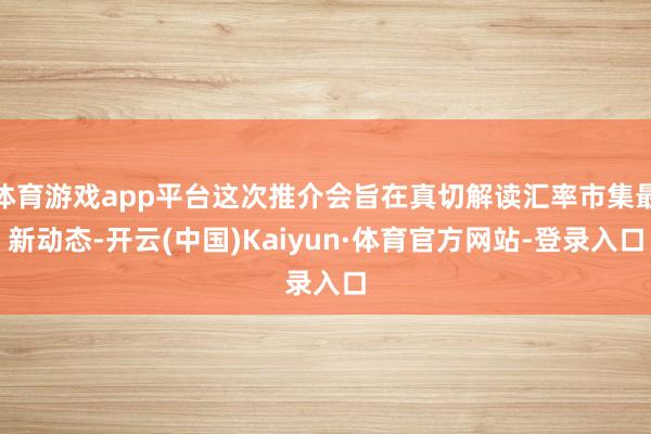 体育游戏app平台这次推介会旨在真切解读汇率市集最新动态-开云(中国)Kaiyun·体育官方网站-登录入口