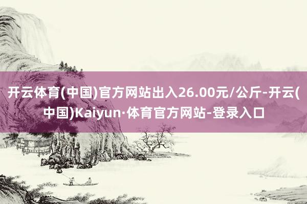 开云体育(中国)官方网站出入26.00元/公斤-开云(中国)Kaiyun·体育官方网站-登录入口