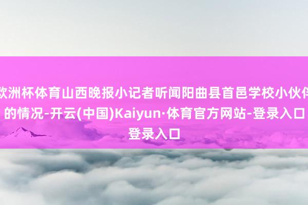 欧洲杯体育山西晚报小记者听闻阳曲县首邑学校小伙伴的情况-开云(中国)Kaiyun·体育官方网站-登录入口