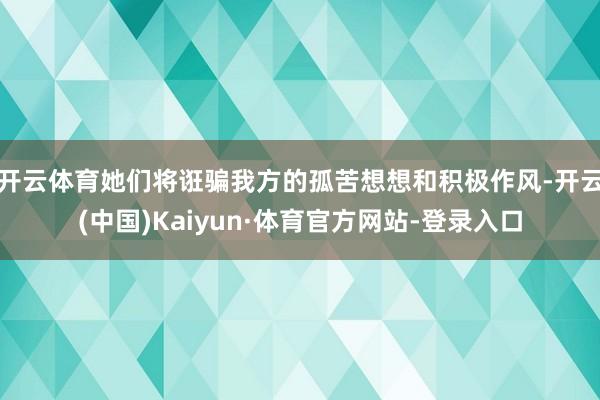 开云体育她们将诳骗我方的孤苦想想和积极作风-开云(中国)Kaiyun·体育官方网站-登录入口