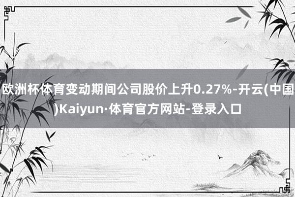 欧洲杯体育变动期间公司股价上升0.27%-开云(中国)Kaiyun·体育官方网站-登录入口