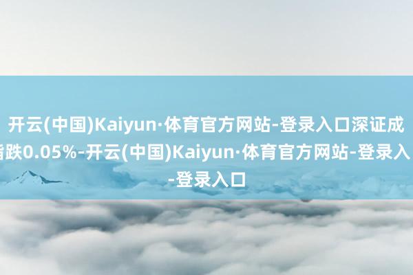 开云(中国)Kaiyun·体育官方网站-登录入口深证成指跌0.05%-开云(中国)Kaiyun·体育官方网站-登录入口