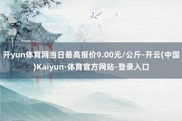 开yun体育网当日最高报价9.00元/公斤-开云(中国)Kaiyun·体育官方网站-登录入口