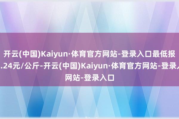开云(中国)Kaiyun·体育官方网站-登录入口最低报价3.24元/公斤-开云(中国)Kaiyun·体育官方网站-登录入口