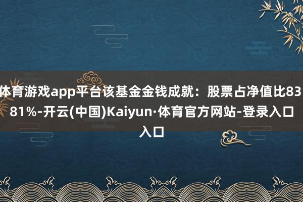 体育游戏app平台该基金金钱成就：股票占净值比83.81%-开云(中国)Kaiyun·体育官方网站-登录入口