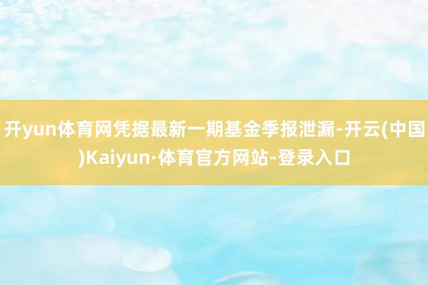 开yun体育网凭据最新一期基金季报泄漏-开云(中国)Kaiyun·体育官方网站-登录入口